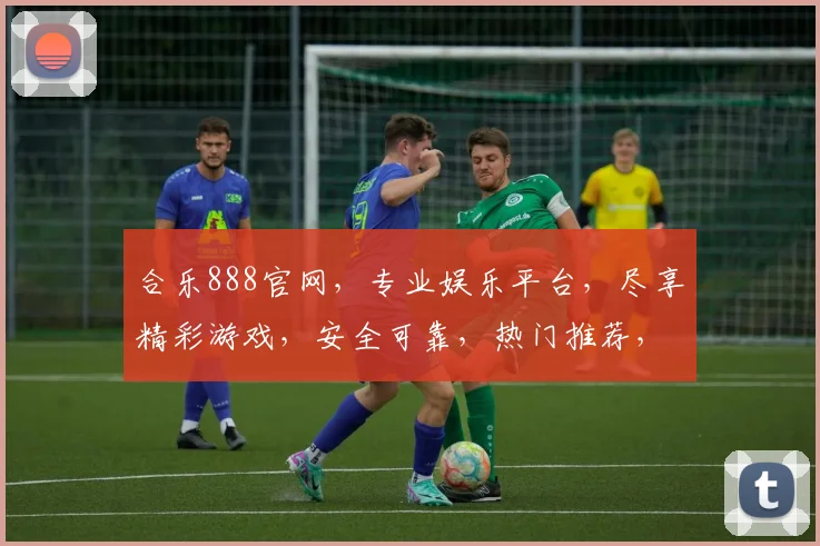 合乐888官网，专业娱乐平台，尽享精彩游戏，安全可靠，热门推荐，不容错过