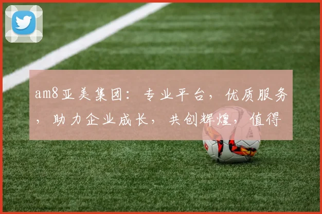am8亚美集团：专业平台，优质服务，助力企业成长，共创辉煌，值得信赖