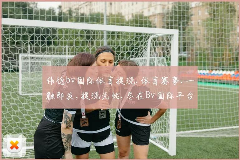 伟德bv国际体育提现,体育赛事,一触即发,提现无忧,尽在Bv国际平台