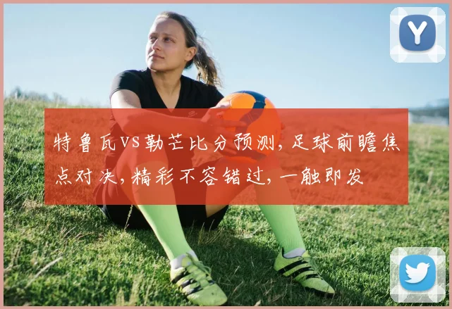特鲁瓦vs勒芒比分预测,足球前瞻焦点对决,精彩不容错过,一触即发