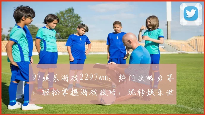 97娱乐游戏2297wm，热门攻略分享，轻松掌握游戏技巧，玩转娱乐世界
