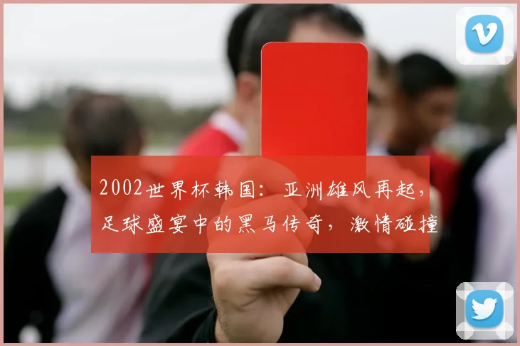 2002世界杯韩国：亚洲雄风再起，足球盛宴中的黑马传奇，激情碰撞，谁主沉浮