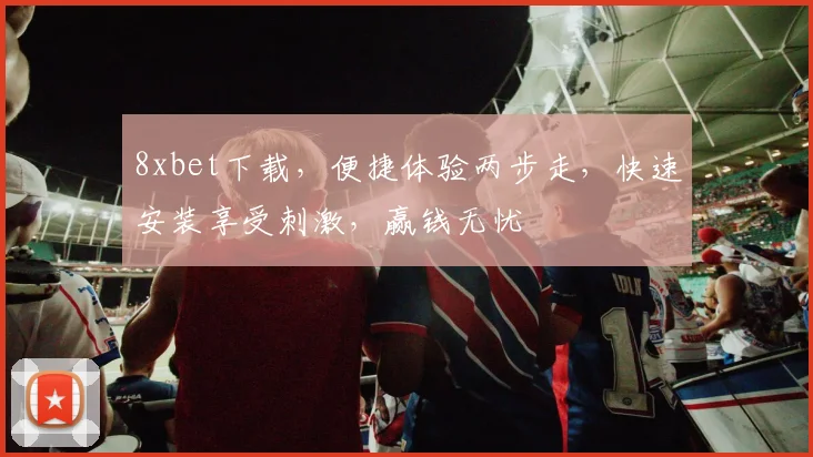 8xbet下载，便捷体验两步走，快速安装享受刺激，赢钱无忧