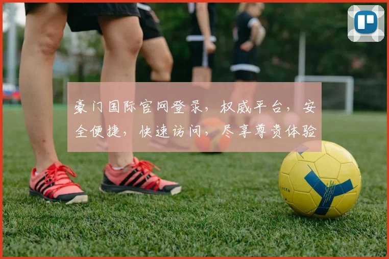 豪门国际官网登录，权威平台，安全便捷，快速访问，尽享尊贵体验，立即登录逗逗逗