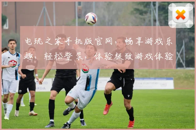 电玩之家手机版官网，畅享游戏乐趣，轻松登录，体验极致游戏体验，畅游虚拟世界